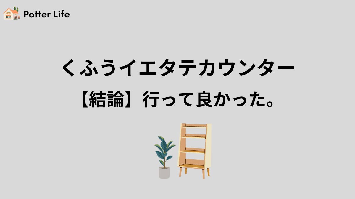 【結論】くふうイエタテカウンターへ行って良かった！